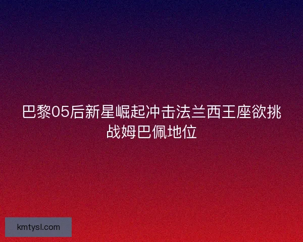巴黎05后新星崛起冲击法兰西王座欲挑战姆巴佩地位