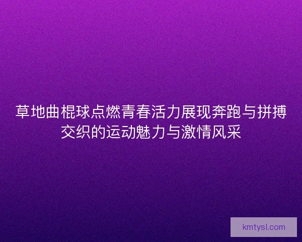 草地曲棍球点燃青春活力展现奔跑与拼搏交织的运动魅力与激情风采