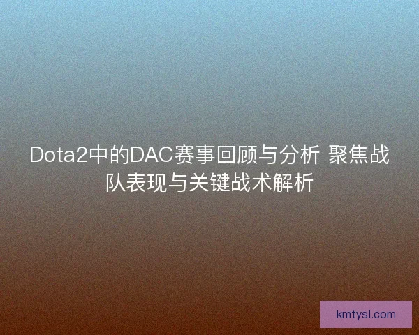 Dota2中的DAC赛事回顾与分析 聚焦战队表现与关键战术解析